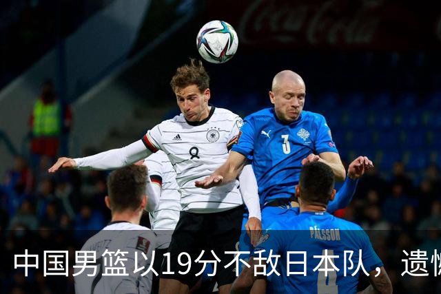 中国男篮以19分不敌日本队，遗憾告别决赛之路