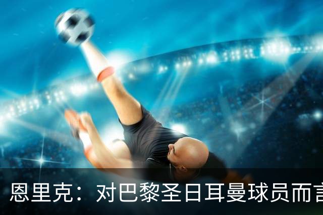 恩里克：对巴黎圣日耳曼球员而言，在国家德比前松懈是不可能的